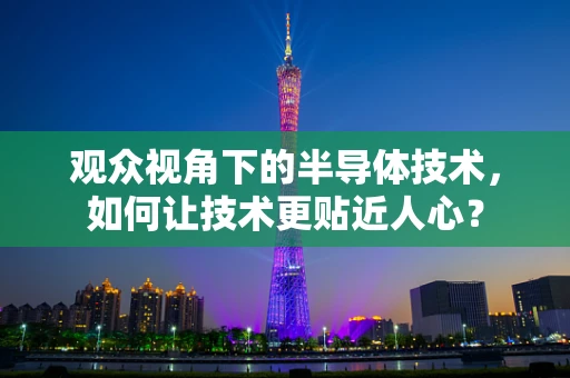 观众视角下的半导体技术，如何让技术更贴近人心？