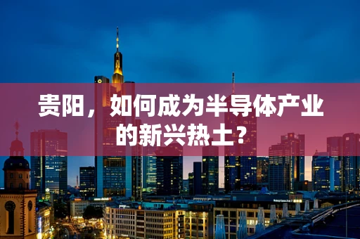 贵阳，如何成为半导体产业的新兴热土？