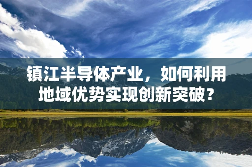 镇江半导体产业，如何利用地域优势实现创新突破？