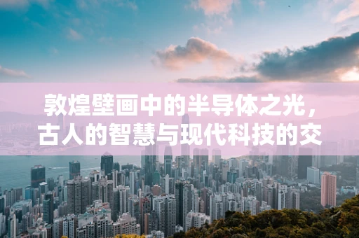 敦煌壁画中的半导体之光，古人的智慧与现代科技的交汇