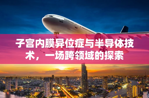 子宫内膜异位症与半导体技术，一场跨领域的探索