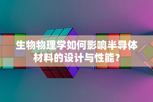 生物物理学如何影响半导体材料的设计与性能？