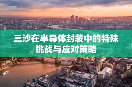 三沙在半导体封装中的特殊挑战与应对策略