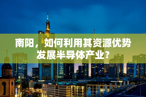 南阳，如何利用其资源优势发展半导体产业？