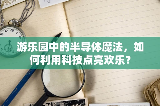 游乐园中的半导体魔法，如何利用科技点亮欢乐？