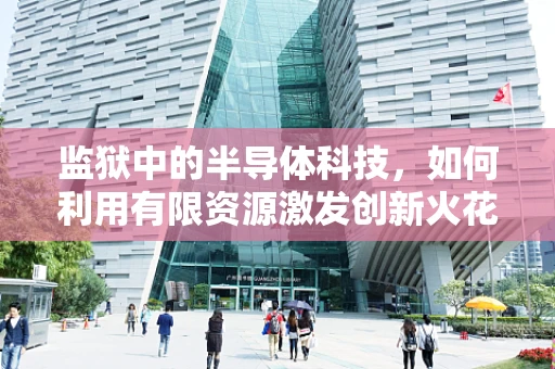 监狱中的半导体科技，如何利用有限资源激发创新火花？