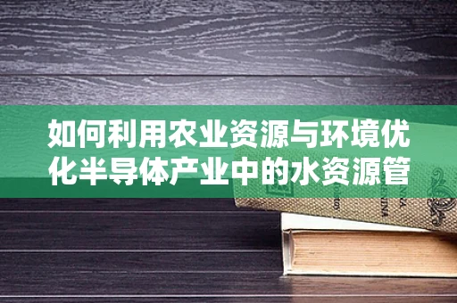 如何利用农业资源与环境优化半导体产业中的水资源管理？