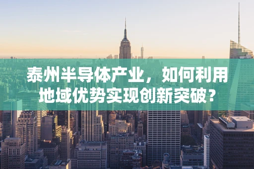 泰州半导体产业，如何利用地域优势实现创新突破？