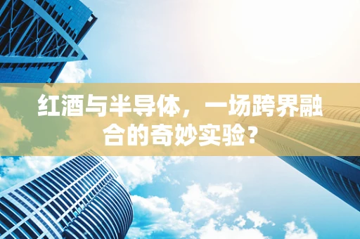 红酒与半导体，一场跨界融合的奇妙实验？