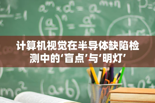 计算机视觉在半导体缺陷检测中的‘盲点’与‘明灯’