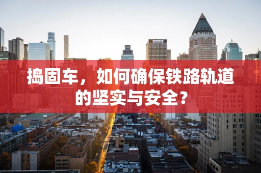 捣固车，如何确保铁路轨道的坚实与安全？