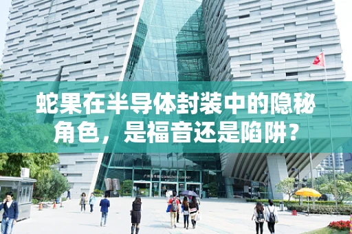 蛇果在半导体封装中的隐秘角色，是福音还是陷阱？