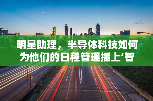 明星助理，半导体科技如何为他们的日程管理插上‘智’翼？