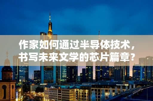 作家如何通过半导体技术，书写未来文学的芯片篇章？