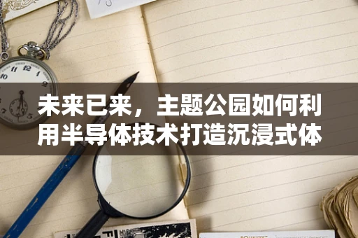未来已来，主题公园如何利用半导体技术打造沉浸式体验？
