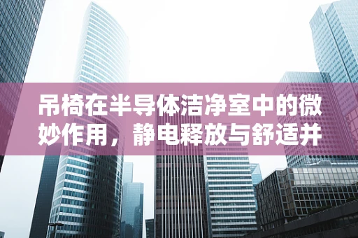 吊椅在半导体洁净室中的微妙作用，静电释放与舒适并存的挑战？