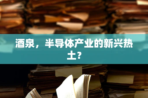 酒泉，半导体产业的新兴热土？