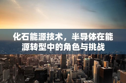 化石能源技术，半导体在能源转型中的角色与挑战
