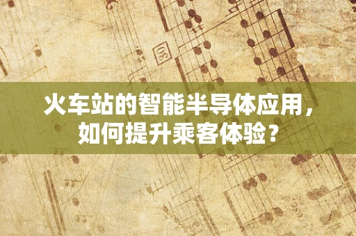 火车站的智能半导体应用，如何提升乘客体验？