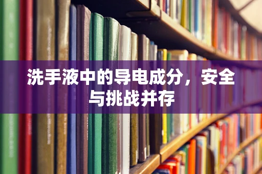 洗手液中的导电成分，安全与挑战并存