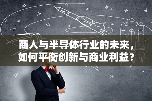 商人与半导体行业的未来，如何平衡创新与商业利益？