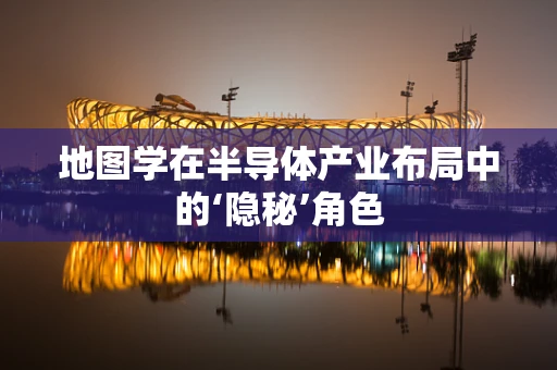 地图学在半导体产业布局中的‘隐秘’角色