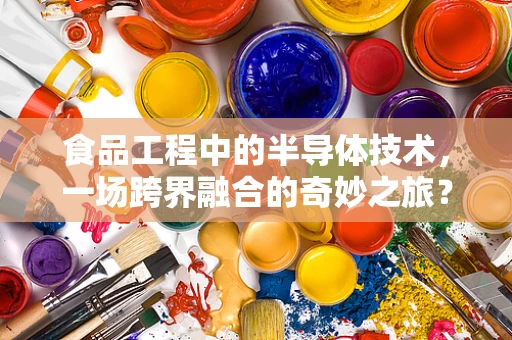 食品工程中的半导体技术，一场跨界融合的奇妙之旅？