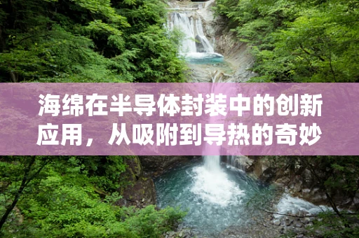 海绵在半导体封装中的创新应用，从吸附到导热的奇妙转变