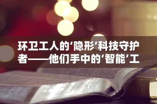环卫工人的‘隐形’科技守护者——他们手中的‘智能’工具究竟有多智能？