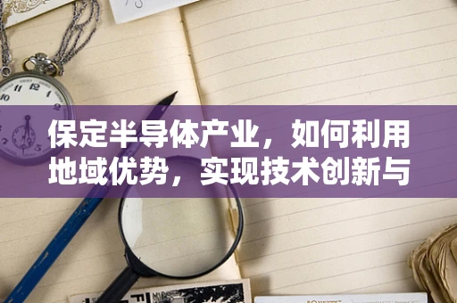 保定半导体产业，如何利用地域优势，实现技术创新与产业升级？