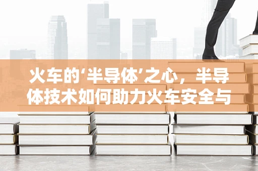 火车的‘半导体’之心，半导体技术如何助力火车安全与效率？