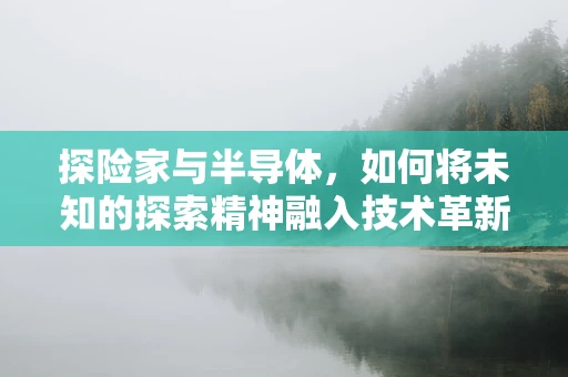 探险家与半导体，如何将未知的探索精神融入技术革新？