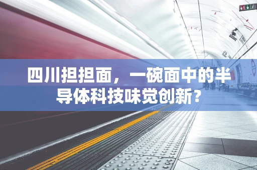 四川担担面，一碗面中的半导体科技味觉创新？