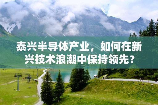 泰兴半导体产业，如何在新兴技术浪潮中保持领先？