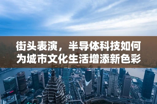 街头表演，半导体科技如何为城市文化生活增添新色彩？