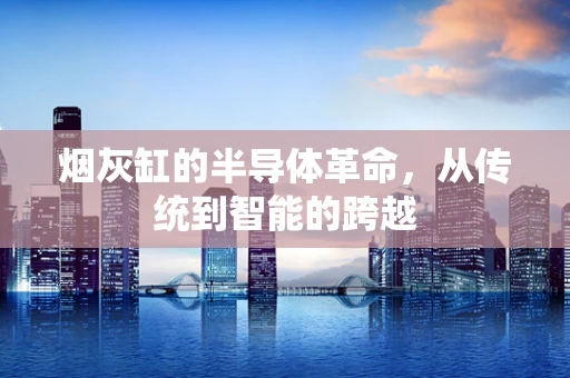 烟灰缸的半导体革命，从传统到智能的跨越