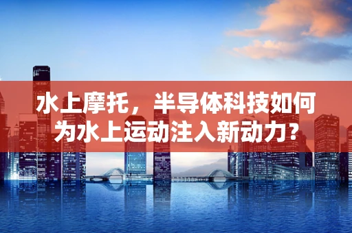 水上摩托，半导体科技如何为水上运动注入新动力？