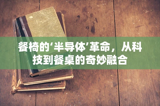 餐椅的‘半导体’革命，从科技到餐桌的奇妙融合