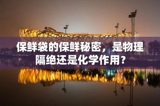 保鲜袋的保鲜秘密，是物理隔绝还是化学作用？