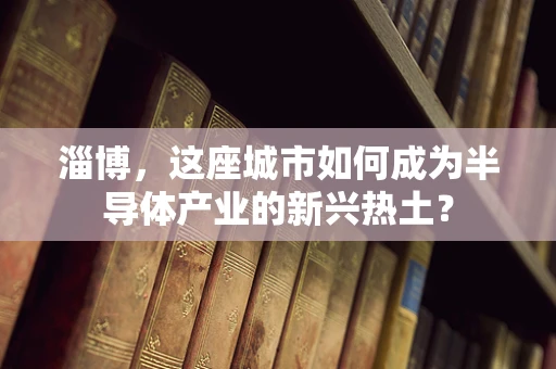 淄博，这座城市如何成为半导体产业的新兴热土？
