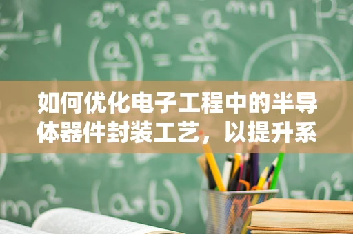 如何优化电子工程中的半导体器件封装工艺，以提升系统性能与可靠性？