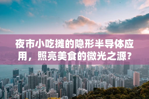 夜市小吃摊的隐形半导体应用，照亮美食的微光之源？