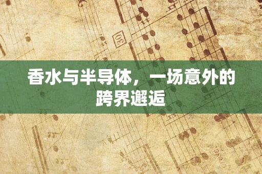 香水与半导体，一场意外的跨界邂逅