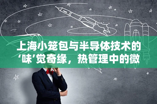 上海小笼包与半导体技术的‘味’觉奇缘，热管理中的微妙平衡