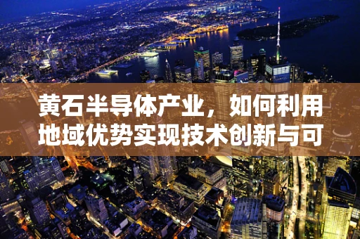 黄石半导体产业，如何利用地域优势实现技术创新与可持续发展？