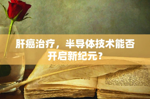 肝癌治疗，半导体技术能否开启新纪元？