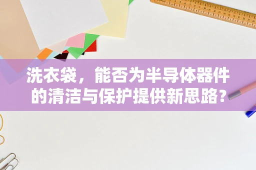 洗衣袋，能否为半导体器件的清洁与保护提供新思路？