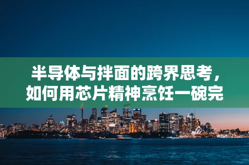 半导体与拌面的跨界思考，如何用芯片精神烹饪一碗完美拌面？