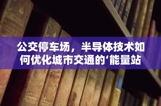 公交停车场，半导体技术如何优化城市交通的‘能量站’？