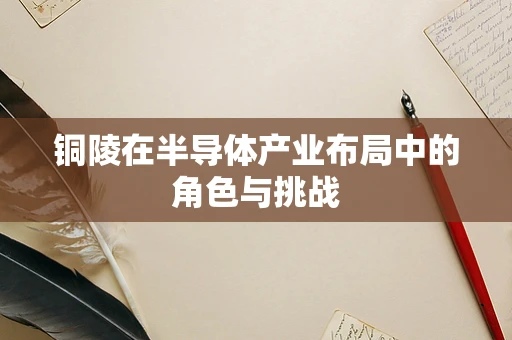 铜陵在半导体产业布局中的角色与挑战